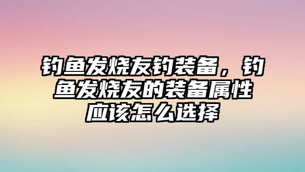 釣魚發(fā)燒友釣裝備，釣魚發(fā)燒友的裝備屬性應(yīng)該怎么選擇