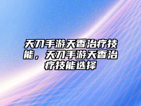 天刀手游天香治療技能，天刀手游天香治療技能選擇