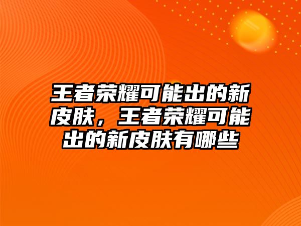 王者榮耀可能出的新皮膚，王者榮耀可能出的新皮膚有哪些