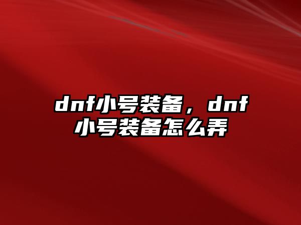 dnf小號(hào)裝備，dnf小號(hào)裝備怎么弄