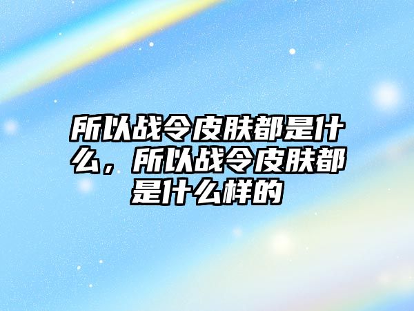 所以戰(zhàn)令皮膚都是什么，所以戰(zhàn)令皮膚都是什么樣的