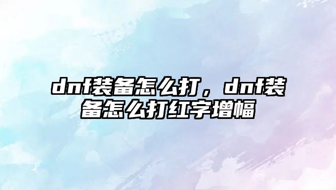 dnf裝備怎么打，dnf裝備怎么打紅字增幅