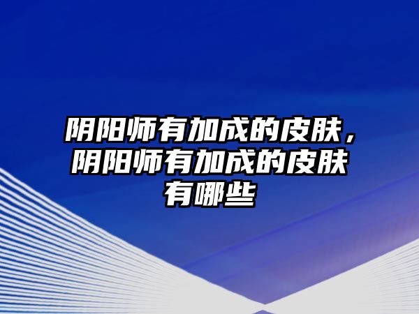 陰陽師有加成的皮膚，陰陽師有加成的皮膚有哪些