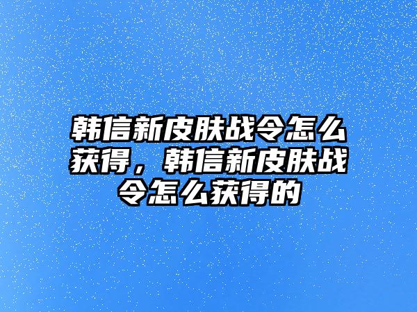 韓信新皮膚戰(zhàn)令怎么獲得，韓信新皮膚戰(zhàn)令怎么獲得的