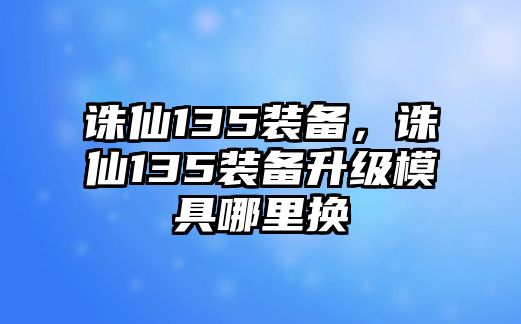 誅仙135裝備，誅仙135裝備升級(jí)模具哪里換