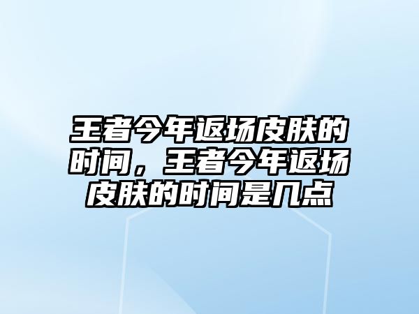 王者今年返場(chǎng)皮膚的時(shí)間，王者今年返場(chǎng)皮膚的時(shí)間是幾點(diǎn)