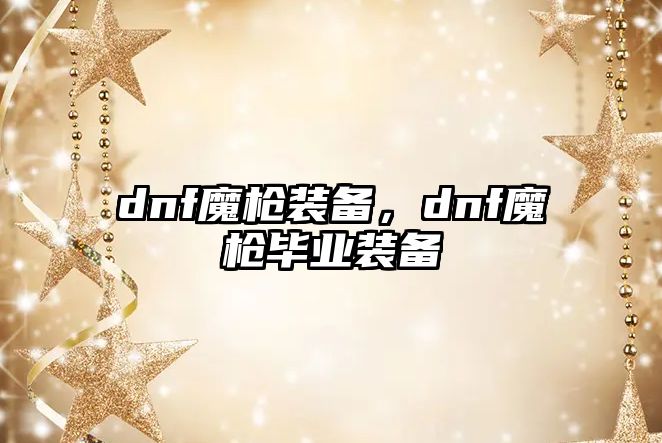 dnf魔槍裝備，dnf魔槍畢業(yè)裝備