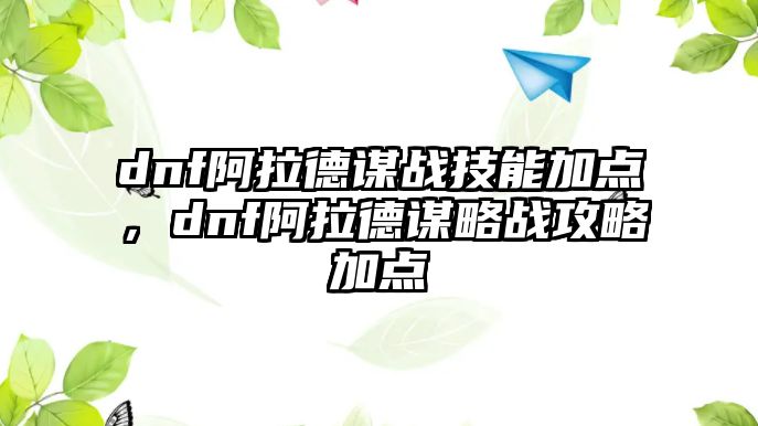 dnf阿拉德謀戰(zhàn)技能加點(diǎn)，dnf阿拉德謀略戰(zhàn)攻略加點(diǎn)