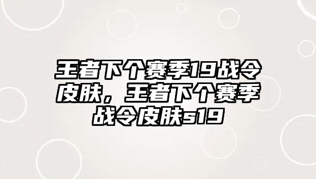 王者下個(gè)賽季19戰(zhàn)令皮膚，王者下個(gè)賽季戰(zhàn)令皮膚s19