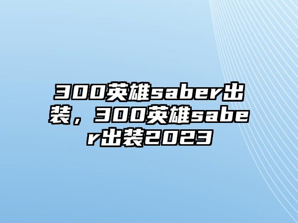 300英雄saber出裝，300英雄saber出裝2023