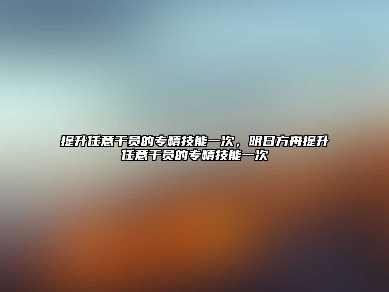 提升任意干員的專精技能一次，明日方舟提升任意干員的專精技能一次