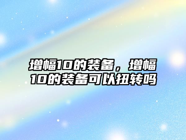 增幅10的裝備，增幅10的裝備可以扭轉(zhuǎn)嗎