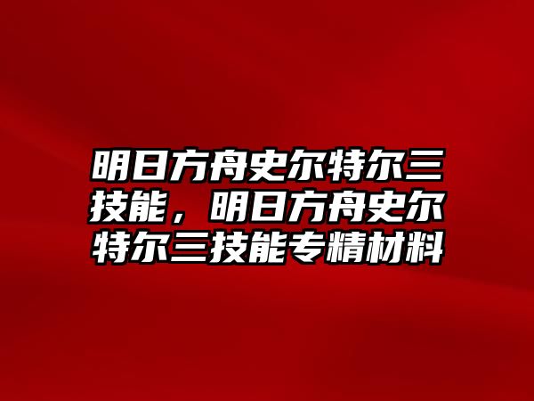 明日方舟史爾特爾三技能，明日方舟史爾特爾三技能專精材料