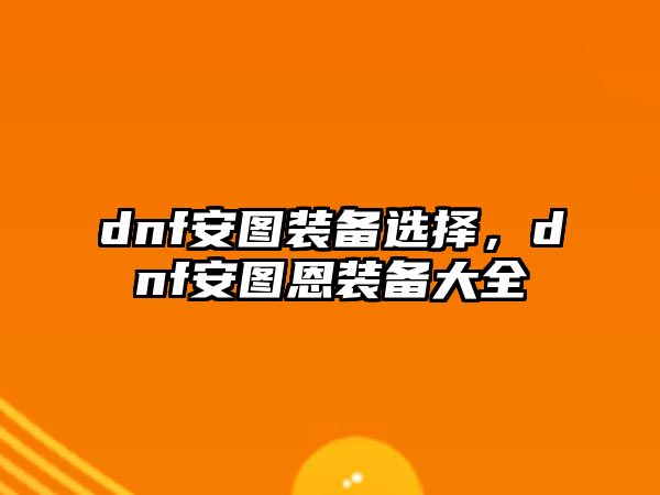 dnf安圖裝備選擇，dnf安圖恩裝備大全