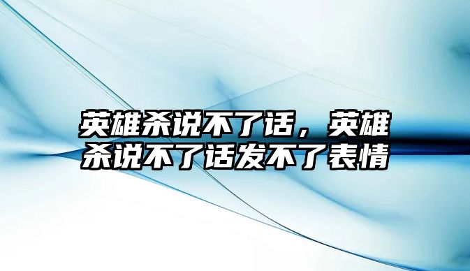 英雄殺說不了話，英雄殺說不了話發(fā)不了表情