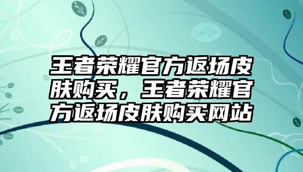 王者榮耀官方返場(chǎng)皮膚購(gòu)買，王者榮耀官方返場(chǎng)皮膚購(gòu)買網(wǎng)站