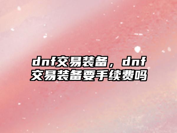 dnf交易裝備，dnf交易裝備要手續(xù)費嗎