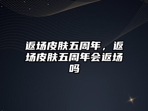 返場皮膚五周年，返場皮膚五周年會返場嗎