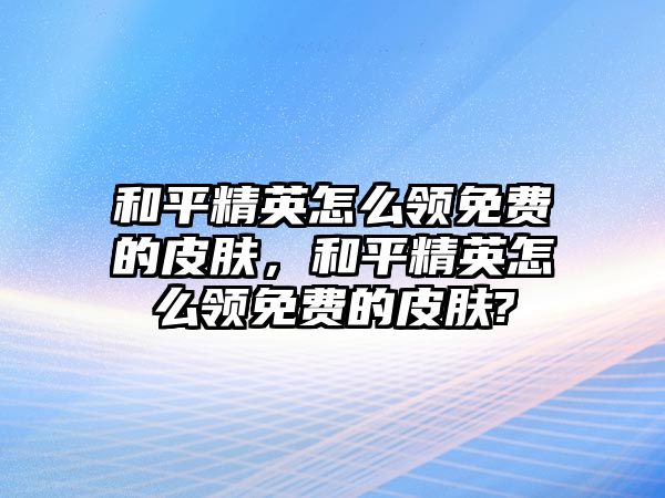 和平精英怎么領(lǐng)免費(fèi)的皮膚，和平精英怎么領(lǐng)免費(fèi)的皮膚?