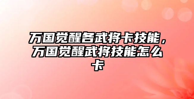 萬(wàn)國(guó)覺(jué)醒各武將卡技能，萬(wàn)國(guó)覺(jué)醒武將技能怎么卡