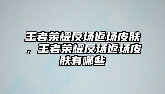 王者榮耀反場返場皮膚，王者榮耀反場返場皮膚有哪些