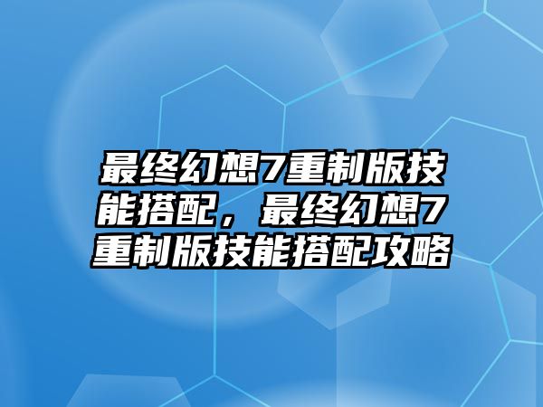 最終幻想7重制版技能搭配，最終幻想7重制版技能搭配攻略