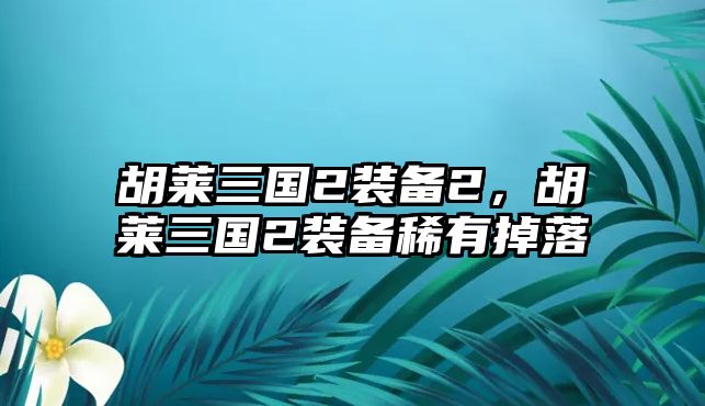 胡萊三國(guó)2裝備2，胡萊三國(guó)2裝備稀有掉落