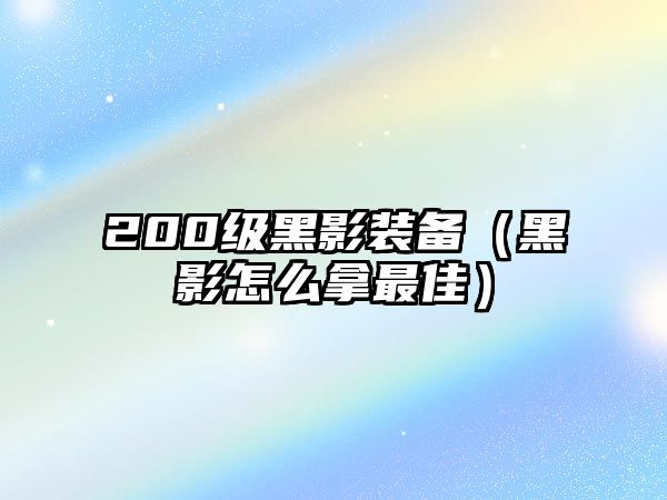 200級(jí)黑影裝備（黑影怎么拿最佳）