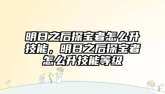 明日之后探寶者怎么升技能，明日之后探寶者怎么升技能等級