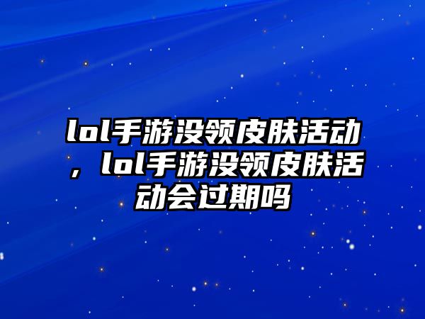 lol手游沒(méi)領(lǐng)皮膚活動(dòng)，lol手游沒(méi)領(lǐng)皮膚活動(dòng)會(huì)過(guò)期嗎