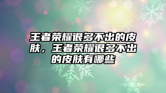 王者榮耀很多不出的皮膚，王者榮耀很多不出的皮膚有哪些