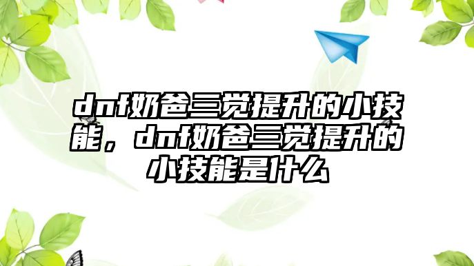 dnf奶爸三覺提升的小技能，dnf奶爸三覺提升的小技能是什么