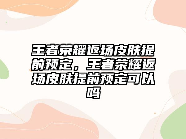 王者榮耀返場皮膚提前預定，王者榮耀返場皮膚提前預定可以嗎