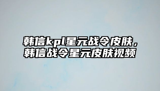 韓信kpl星元戰(zhàn)令皮膚，韓信戰(zhàn)令星元皮膚視頻