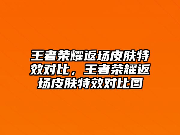 王者榮耀返場皮膚特效對比，王者榮耀返場皮膚特效對比圖