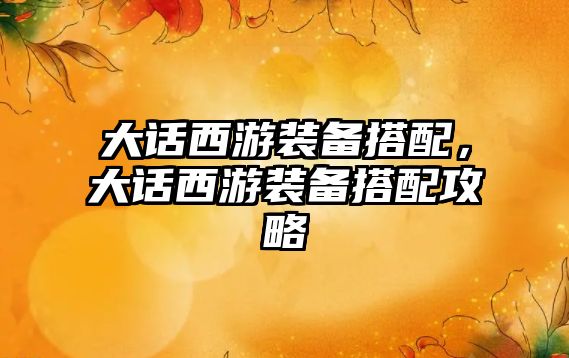 大話西游裝備搭配，大話西游裝備搭配攻略