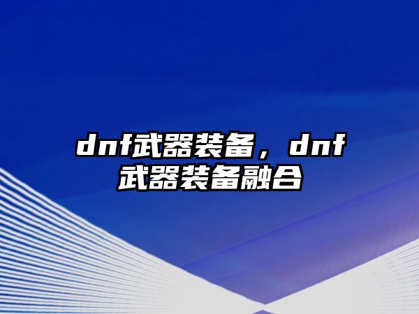 dnf武器裝備，dnf武器裝備融合