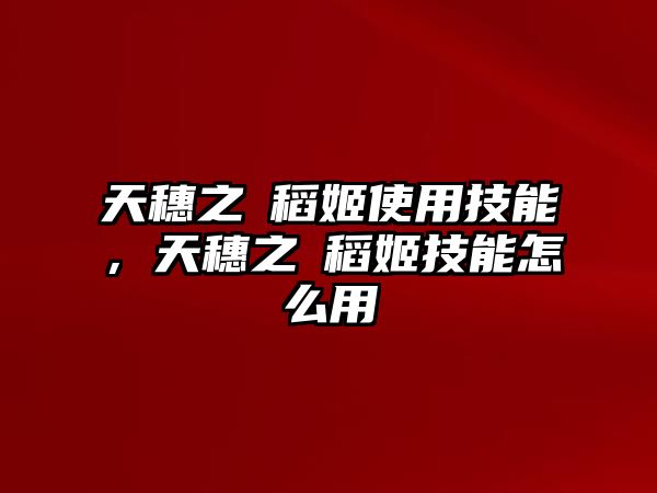 天穗之咲稻姬使用技能，天穗之咲稻姬技能怎么用