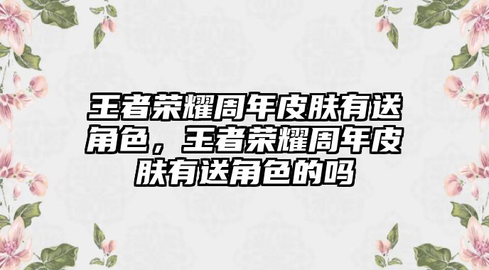 王者榮耀周年皮膚有送角色，王者榮耀周年皮膚有送角色的嗎