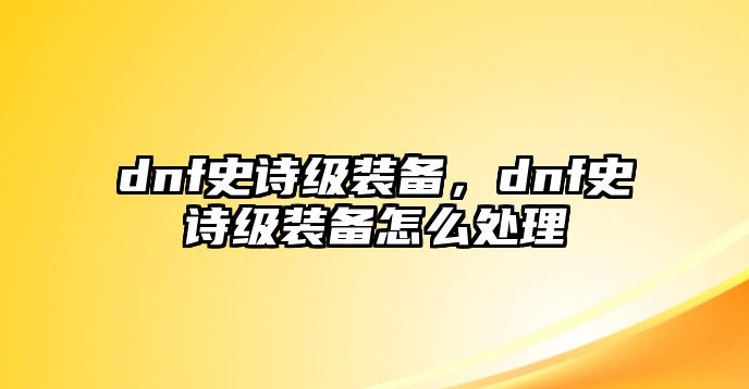 dnf史詩(shī)級(jí)裝備，dnf史詩(shī)級(jí)裝備怎么處理