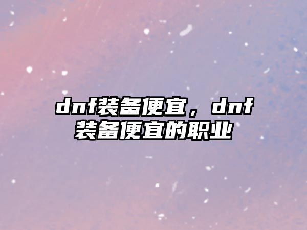 dnf裝備便宜，dnf裝備便宜的職業(yè)