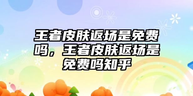 王者皮膚返場是免費嗎，王者皮膚返場是免費嗎知乎