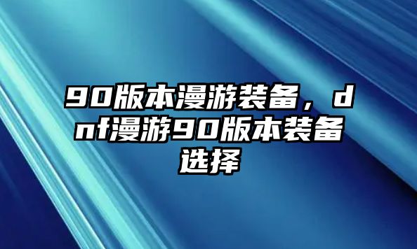 90版本漫游裝備，dnf漫游90版本裝備選擇