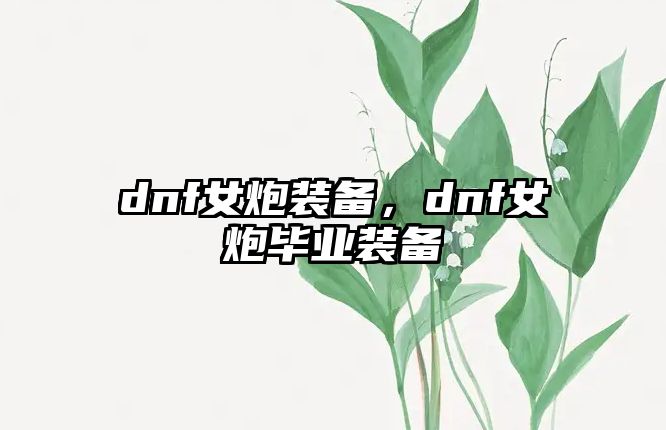 dnf女炮裝備，dnf女炮畢業(yè)裝備