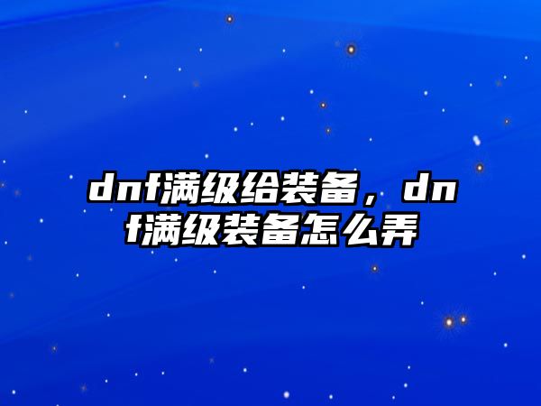 dnf滿級(jí)給裝備，dnf滿級(jí)裝備怎么弄