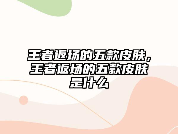 王者返場(chǎng)的五款皮膚，王者返場(chǎng)的五款皮膚是什么