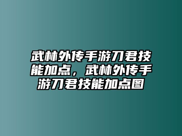 武林外傳手游刀君技能加點(diǎn)，武林外傳手游刀君技能加點(diǎn)圖