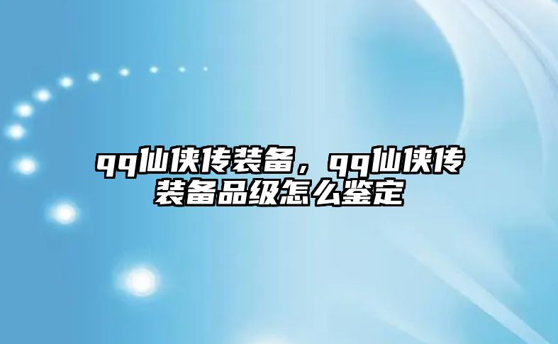 qq仙俠傳裝備，qq仙俠傳裝備品級(jí)怎么鑒定