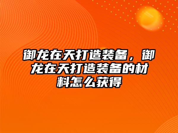 御龍在天打造裝備，御龍在天打造裝備的材料怎么獲得