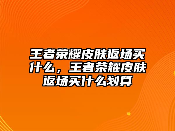 王者榮耀皮膚返場(chǎng)買什么，王者榮耀皮膚返場(chǎng)買什么劃算